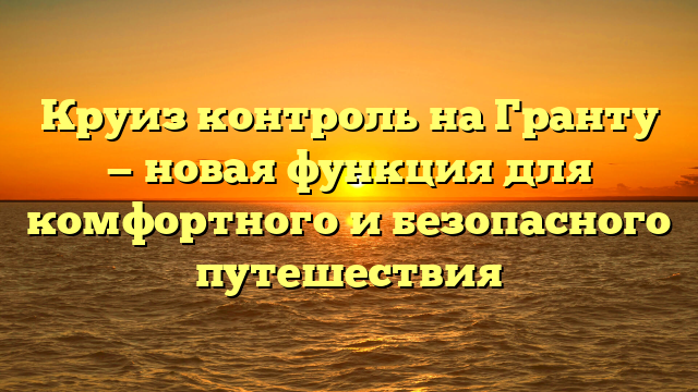 Круиз контроль на Гранту — новая функция для комфортного и безопасного путешествия