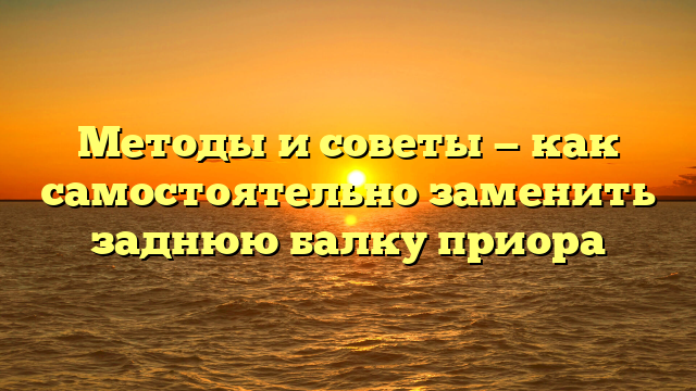 Методы и советы — как самостоятельно заменить заднюю балку приора