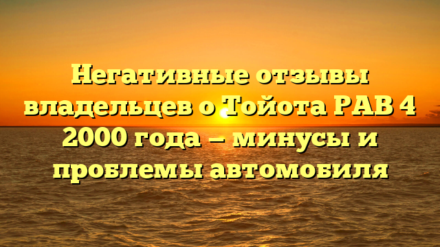 Негативные отзывы владельцев о Тойота РАВ 4 2000 года — минусы и проблемы автомобиля