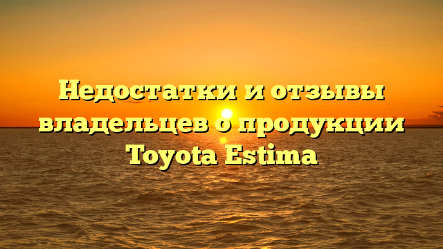 Недостатки и отзывы владельцев о продукции Toyota Estima