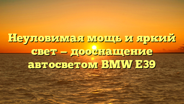 Неуловимая мощь и яркий свет — дооснащение автосветом BMW E39