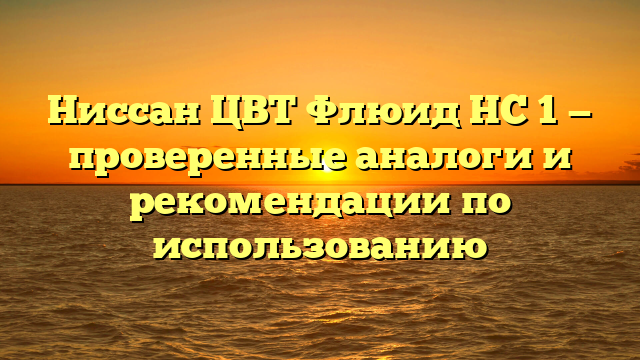 Ниссан ЦВТ Флюид НС 1 — проверенные аналоги и рекомендации по использованию