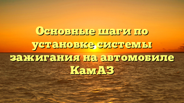 Основные шаги по установке системы зажигания на автомобиле КамАЗ