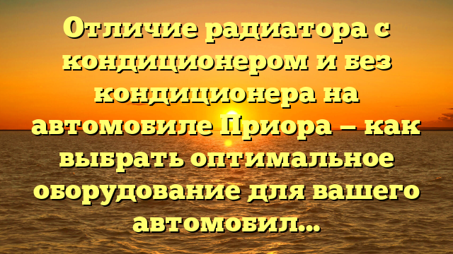 Отличие радиатора с кондиционером и без кондиционера на автомобиле Приора — как выбрать оптимальное оборудование для вашего автомобиля