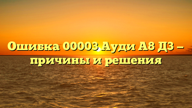 Ошибка 00003 Ауди А8 Д3 — причины и решения