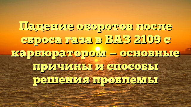 Падение оборотов после сброса газа в ВАЗ 2109 с карбюратором — основные причины и способы решения проблемы