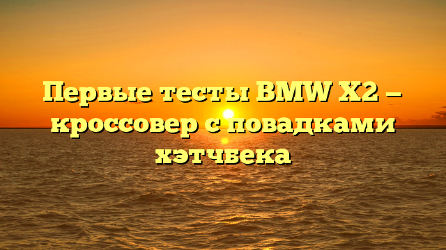 Первые тесты BMW X2 — кроссовер с повадками хэтчбека