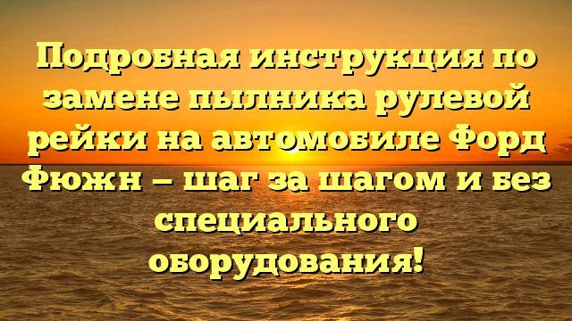 Подробная инструкция по замене пылника рулевой рейки на автомобиле Форд Фюжн — шаг за шагом и без специального оборудования!