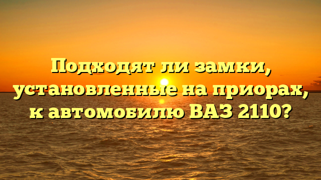 Подходят ли замки, установленные на приорах, к автомобилю ВАЗ 2110?