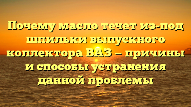 Почему масло течет из-под шпильки выпускного коллектора ВАЗ — причины и способы устранения данной проблемы