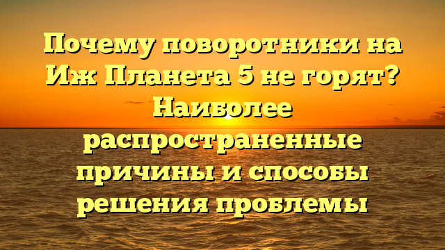 Почему поворотники на Иж Планета 5 не горят? Наиболее распространенные причины и способы решения проблемы