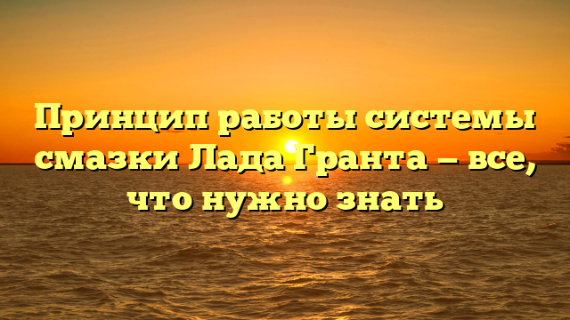 Принцип работы системы смазки Лада Гранта — все, что нужно знать