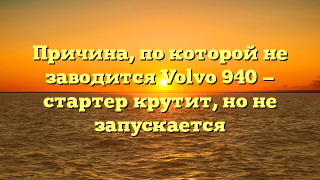 Причина, по которой не заводится Volvo 940 — стартер крутит, но не запускается