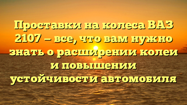 Проставки на колеса ВАЗ 2107 — все, что вам нужно знать о расширении колеи и повышении устойчивости автомобиля