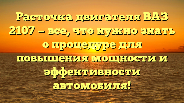 Расточка двигателя ВАЗ 2107 — все, что нужно знать о процедуре для повышения мощности и эффективности автомобиля!