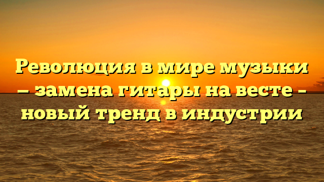 Революция в мире музыки — замена гитары на весте – новый тренд в индустрии