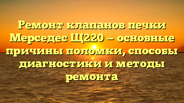 Ремонт клапанов печки Мерседес Щ220 — основные причины поломки, способы диагностики и методы ремонта