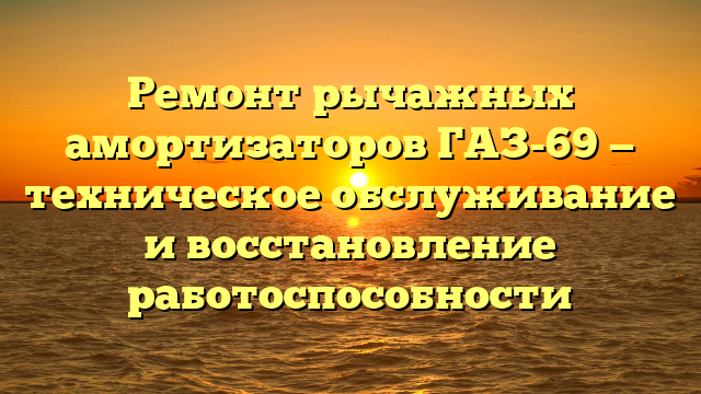 Ремонт рычажных амортизаторов ГАЗ-69 — техническое обслуживание и восстановление работоспособности