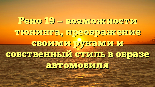 Рено 19 — возможности тюнинга, преображение своими руками и собственный стиль в образе автомобиля