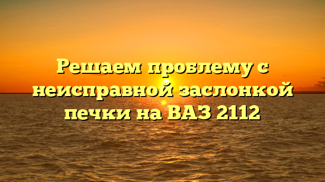 Решаем проблему с неисправной заслонкой печки на ВАЗ 2112