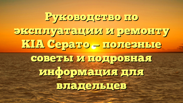 Руководство по эксплуатации и ремонту KIA Cерато — полезные советы и подробная информация для владельцев