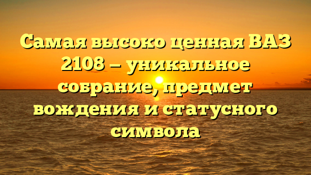 Самая высоко ценная ВАЗ 2108 — уникальное собрание, предмет вождения и статусного символа