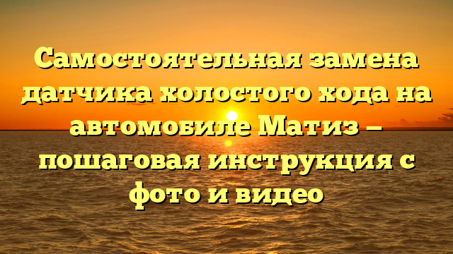 Самостоятельная замена датчика холостого хода на автомобиле Матиз — пошаговая инструкция с фото и видео