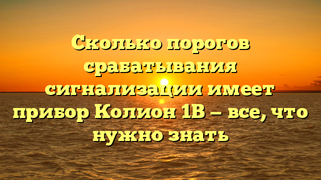 Сколько порогов срабатывания сигнализации имеет прибор Колион 1В — все, что нужно знать