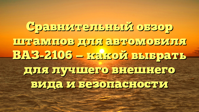 Сравнительный обзор штампов для автомобиля ВАЗ-2106 — какой выбрать для лучшего внешнего вида и безопасности