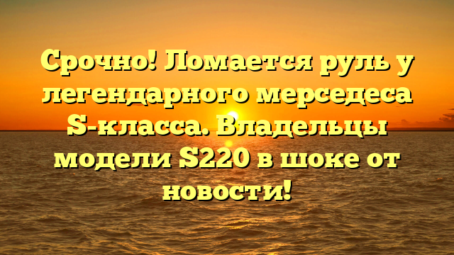 Срочно! Ломается руль у легендарного мерседеса S-класса. Владельцы модели S220 в шоке от новости!