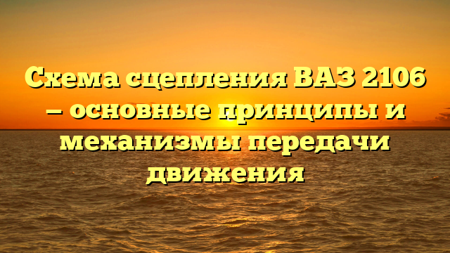 Схема сцепления ВАЗ 2106 — основные принципы и механизмы передачи движения