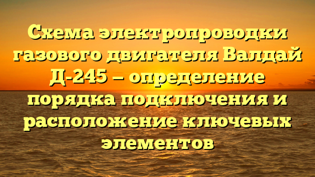 Схема электропроводки газового двигателя Валдай Д-245 — определение порядка подключения и расположение ключевых элементов