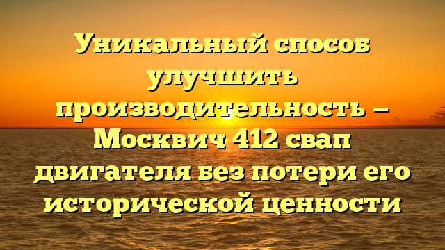 Уникальный способ улучшить производительность — Москвич 412 свап двигателя без потери его исторической ценности