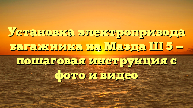 Установка электропривода багажника на Мазда Ш 5 — пошаговая инструкция с фото и видео