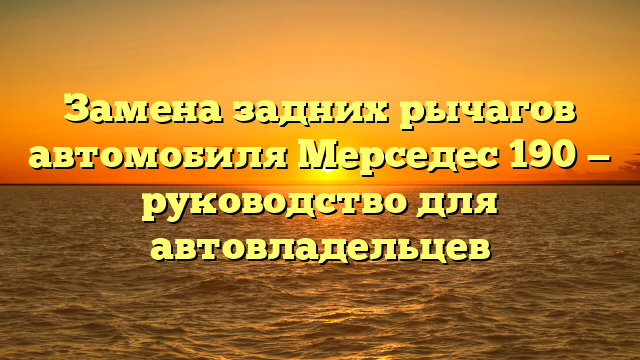 Замена задних рычагов автомобиля Мерседес 190 — руководство для автовладельцев