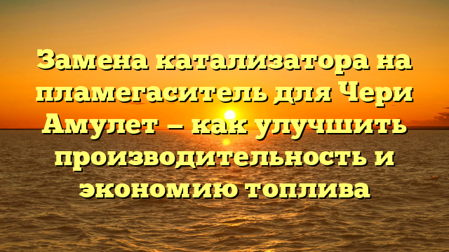 Замена катализатора на пламегаситель для Чери Амулет — как улучшить производительность и экономию топлива