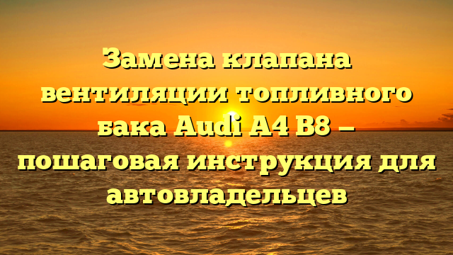 Замена клапана вентиляции топливного бака Audi A4 В8 — пошаговая инструкция для автовладельцев