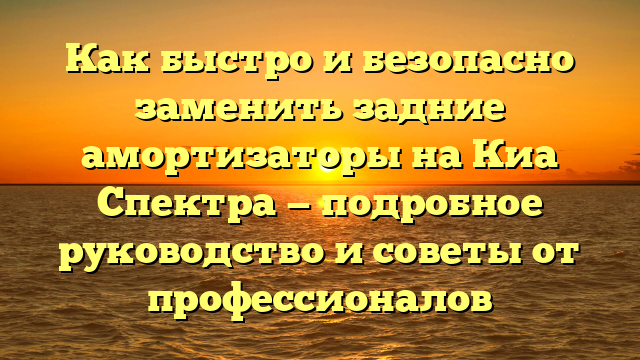 Как быстро и безопасно заменить задние амортизаторы на Киа Спектра — подробное руководство и советы от профессионалов