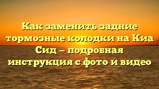 Как заменить задние тормозные колодки на Киа Сид — подробная инструкция с фото и видео