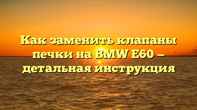 Как заменить клапаны печки на BMW E60 — детальная инструкция