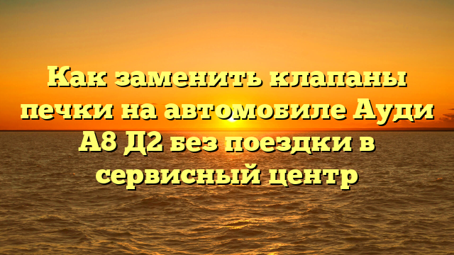 Как заменить клапаны печки на автомобиле Ауди А8 Д2 без поездки в сервисный центр