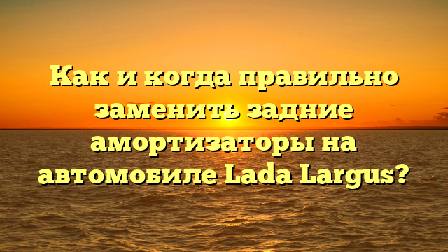 Как и когда правильно заменить задние амортизаторы на автомобиле Lada Largus?