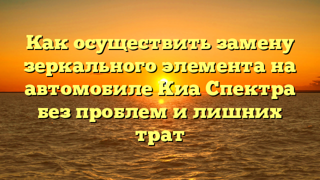 Как осуществить замену зеркального элемента на автомобиле Киа Спектра без проблем и лишних трат