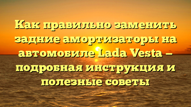 Как правильно заменить задние амортизаторы на автомобиле Lada Vesta — подробная инструкция и полезные советы