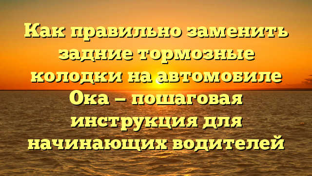 Как правильно заменить задние тормозные колодки на автомобиле Ока — пошаговая инструкция для начинающих водителей