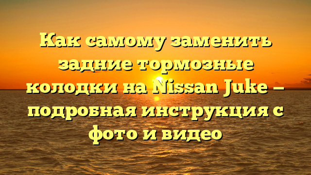 Как самому заменить задние тормозные колодки на Nissan Juke — подробная инструкция с фото и видео