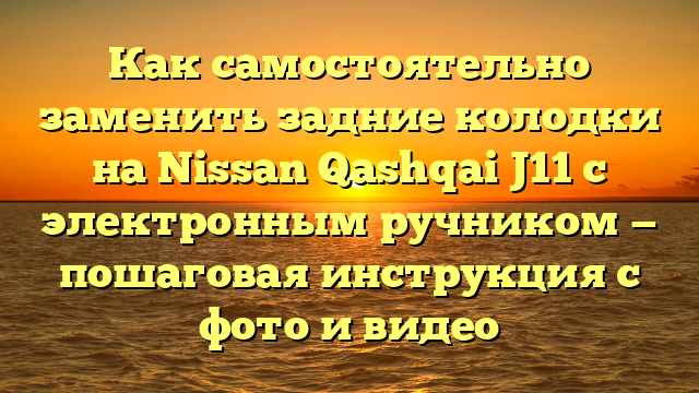 Как самостоятельно заменить задние колодки на Nissan Qashqai J11 с электронным ручником — пошаговая инструкция с фото и видео